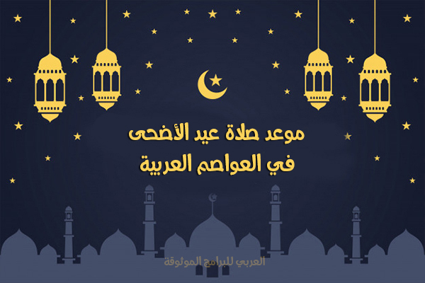 موعد صلاة عيد الأضحى 2024 في العواصم العربية لعام 1445 هجري
