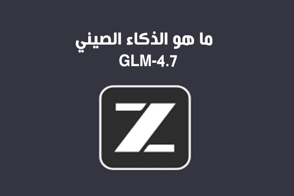 ما هو الذكاء الصيني GLM-4.7 منصة Z.ai ؟